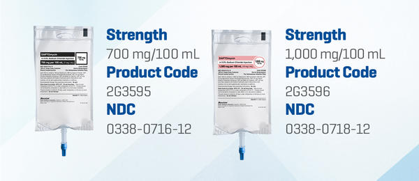 Daptomycin in 0.9% Sodium Chloride. Strength 700 mg/100 mL. Product Code: 2G3595. NDC: 0338-0715-12. Strength 1,000 mg/100 mL. Product Code: 2G3596. NDC: 0338-0718-12