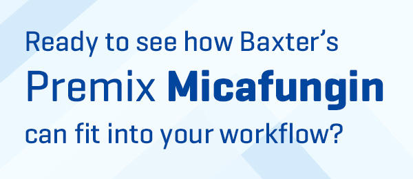 Ready to see how Baxter's Premix Micafungin can fit into your workflow?